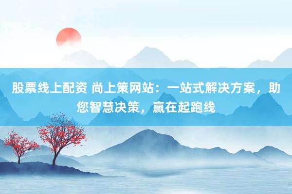 股票线上配资 尚上策网站:一站式解决方案,助您智慧决策,赢在起跑线