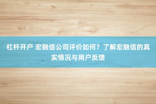 杠杆开户 宏融信公司评价如何?了解宏融信的真实情况与用户反馈