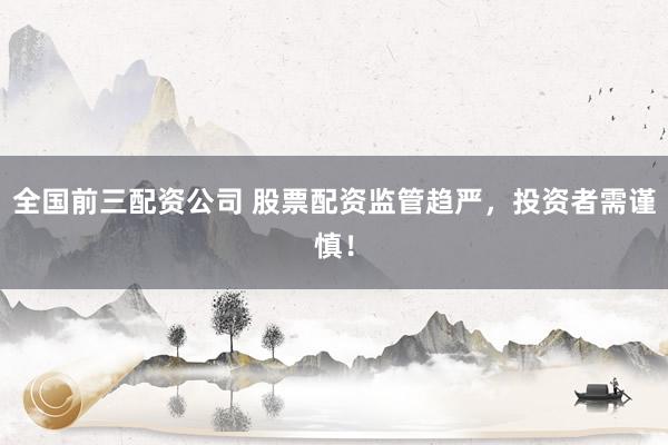 全国前三配资公司 股票配资监管趋严，投资者需谨慎！