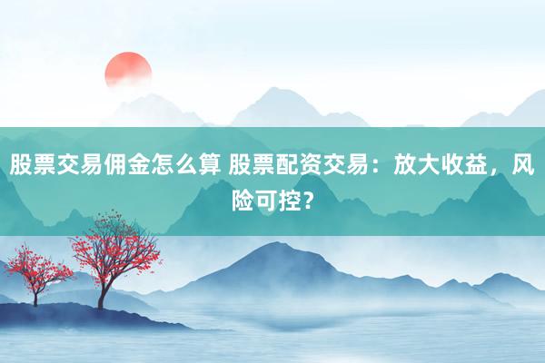 股票交易佣金怎么算 股票配资交易：放大收益，风险可控？