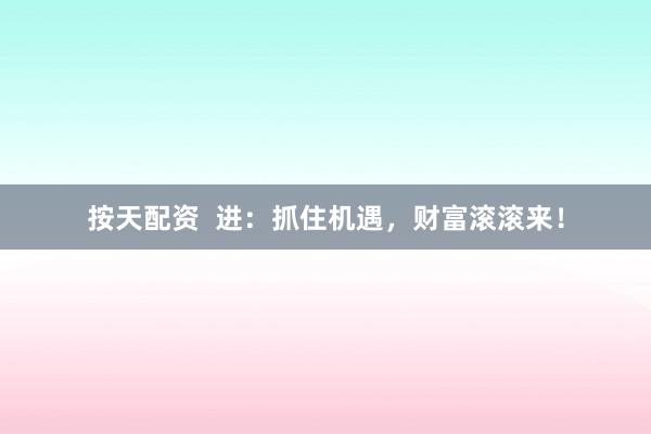 按天配资  进:抓住机遇,财富滚滚来!
