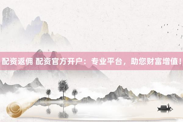 配资返佣 配资官方开户:专业平台,助您财富增值!