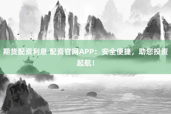 期货配资利息 配资官网APP：安全便捷，助您投资起航！