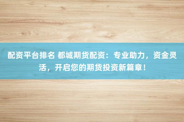 配资平台排名 都城期货配资:专业助力,资金灵活,开启您的期货投资新篇章!