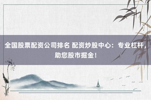 全国股票配资公司排名 配资炒股中心:专业杠杆,助您股市掘金!
