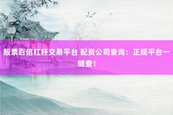 股票百倍杠杆交易平台 配资公司查询:正规平台一键查!