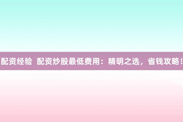 配资经验  配资炒股最低费用:精明之选,省钱攻略!