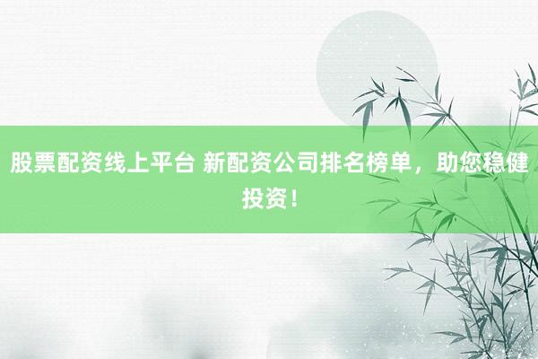 股票配资线上平台 新配资公司排名榜单,助您稳健投资!