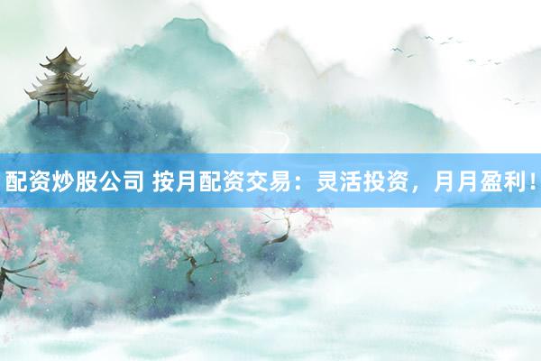 配资炒股公司 按月配资交易：灵活投资，月月盈利！