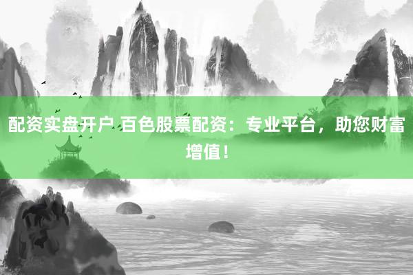 配资实盘开户 百色股票配资:专业平台,助您财富增值!
