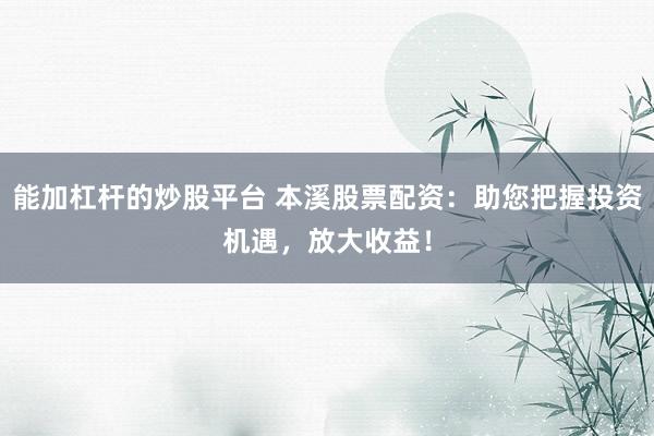 能加杠杆的炒股平台 本溪股票配资:助您把握投资机遇,放大收益!