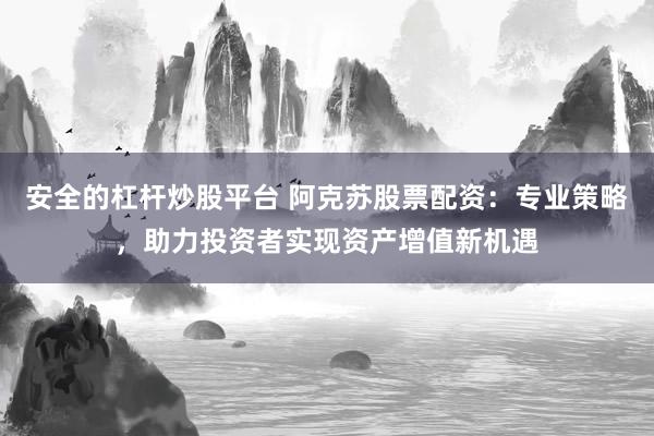安全的杠杆炒股平台 阿克苏股票配资:专业策略,助力投资者实现资产增值新机遇