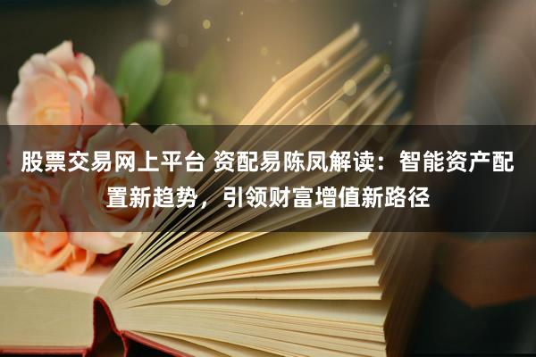 股票交易网上平台 资配易陈凤解读:智能资产配置新趋势,引领财富增值新路径