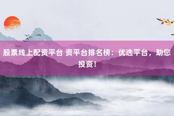 股票线上配资平台 资平台排名榜:优选平台,助您投资!