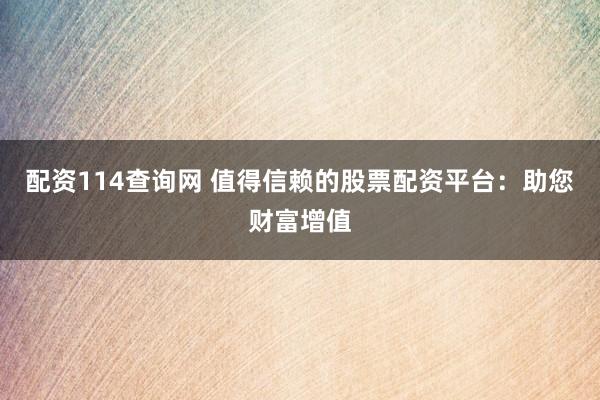 配资114查询网 值得信赖的股票配资平台:助您财富增值