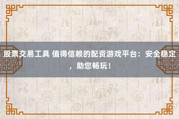 股票交易工具 值得信赖的配资游戏平台:安全稳定,助您畅玩!