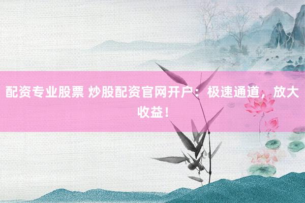 配资专业股票 炒股配资官网开户：极速通道，放大收益！