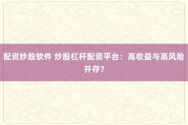 配资炒股软件 炒股杠杆配资平台：高收益与高风险并存？