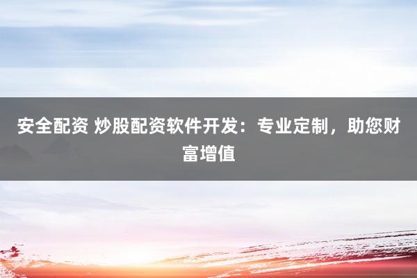 安全配资 炒股配资软件开发：专业定制，助您财富增值