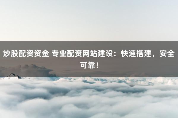 炒股配资资金 专业配资网站建设：快速搭建，安全可靠！