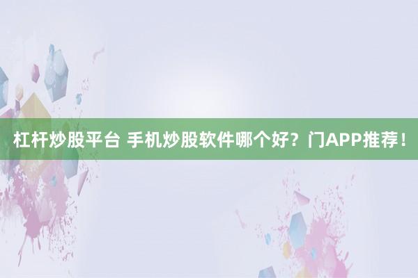 杠杆炒股平台 手机炒股软件哪个好？门APP推荐！