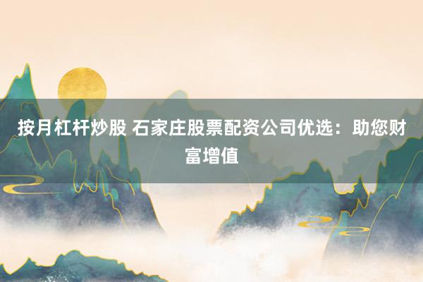 按月杠杆炒股 石家庄股票配资公司优选：助您财富增值