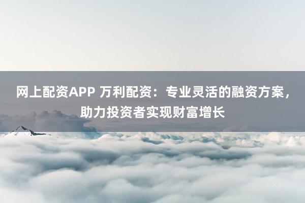 网上配资APP 万利配资:专业灵活的融资方案,助力投资者实现财富增长