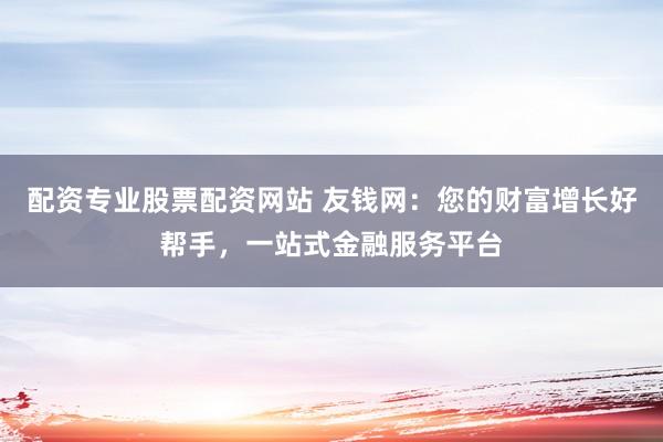 配资专业股票配资网站 友钱网:您的财富增长好帮手,一站式金融服务平台