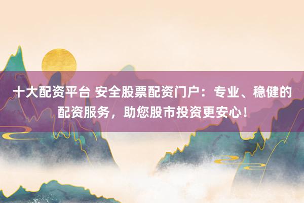 十大配资平台 安全股票配资门户:专业、稳健的配资服务,助您股市投资更安心!