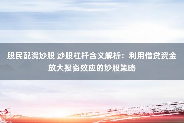 股民配资炒股 炒股杠杆含义解析:利用借贷资金放大投资效应的炒股策略