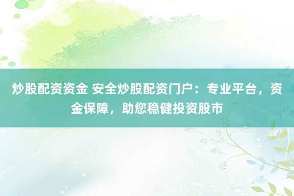 炒股配资资金 安全炒股配资门户:专业平台,资金保障,助您稳健投资股市