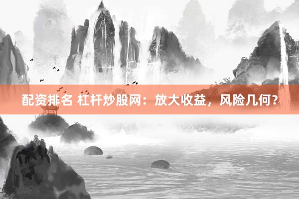 配资排名 杠杆炒股网：放大收益，风险几何？