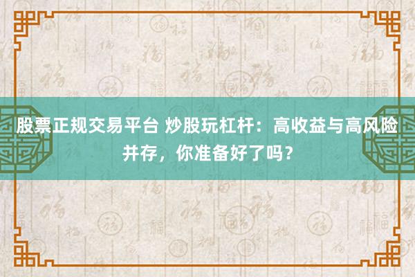 股票正规交易平台 炒股玩杠杆:高收益与高风险并存,你准备好了吗?