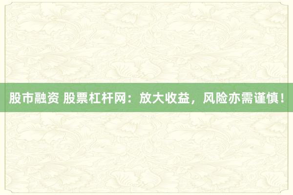 股市融资 股票杠杆网:放大收益,风险亦需谨慎!