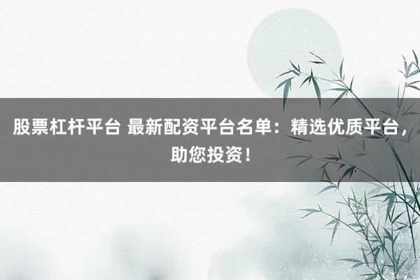 股票杠杆平台 最新配资平台名单：精选优质平台，助您投资！