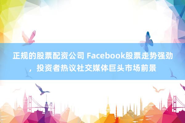 正规的股票配资公司 Facebook股票走势强劲，投资者热议社交媒体巨头市场前景