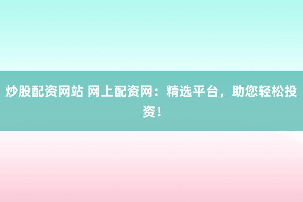 炒股配资网站 网上配资网:精选平台,助您轻松投资!