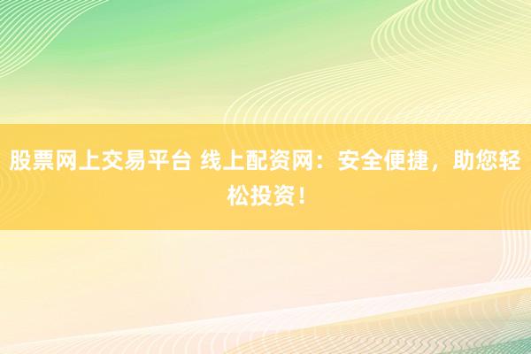 股票网上交易平台 线上配资网：安全便捷，助您轻松投资！