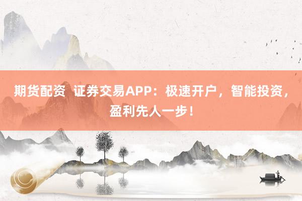 期货配资  证券交易APP：极速开户，智能投资，盈利先人一步！