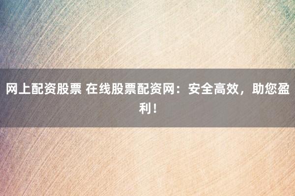 网上配资股票 在线股票配资网：安全高效，助您盈利！