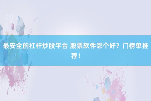 最安全的杠杆炒股平台 股票软件哪个好?门榜单推荐!