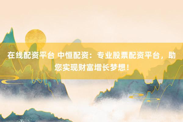 在线配资平台 中恒配资:专业股票配资平台,助您实现财富增长梦想!