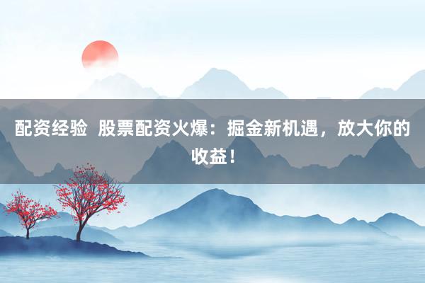 配资经验 股票配资火爆:掘金新机遇,放大你的收益!