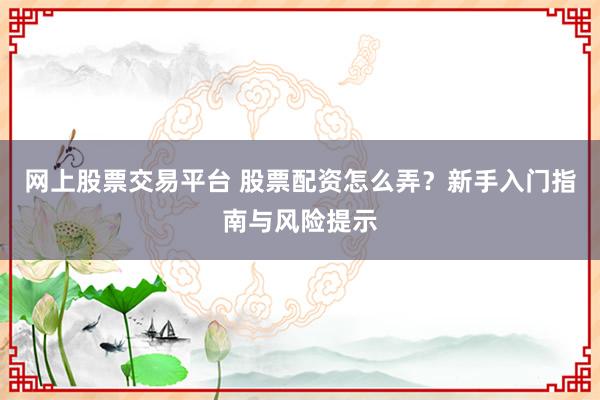 网上股票交易平台 股票配资怎么弄?新手入门指南与风险提示