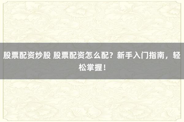 股票配资炒股 股票配资怎么配？新手入门指南，轻松掌握！