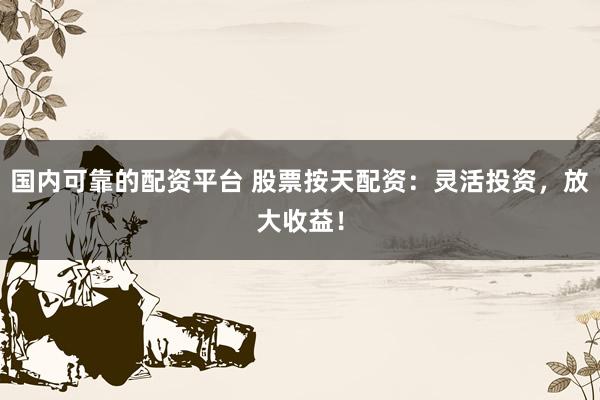 国内可靠的配资平台 股票按天配资：灵活投资，放大收益！