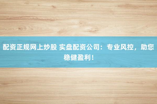 配资正规网上炒股 实盘配资公司：专业风控，助您稳健盈利！