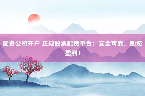配资公司开户 正规股票配资平台：安全可靠，助您盈利！