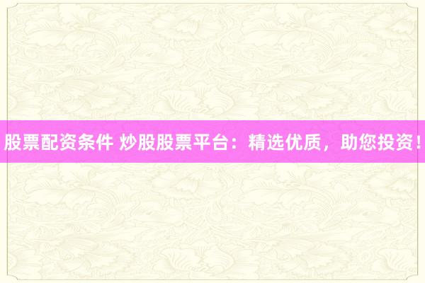 股票配资条件 炒股股票平台:精选优质,助您投资!