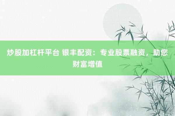 炒股加杠杆平台 银丰配资:专业股票融资,助您财富增值
